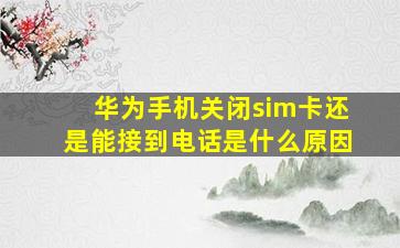 华为手机关闭sim卡还是能接到电话是什么原因