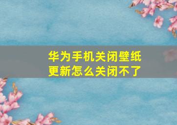 华为手机关闭壁纸更新怎么关闭不了