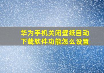 华为手机关闭壁纸自动下载软件功能怎么设置