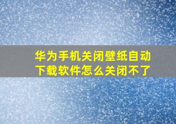 华为手机关闭壁纸自动下载软件怎么关闭不了