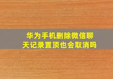 华为手机删除微信聊天记录置顶也会取消吗