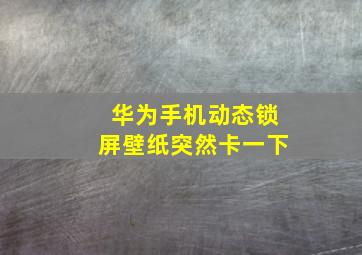 华为手机动态锁屏壁纸突然卡一下