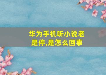 华为手机听小说老是停,是怎么回事