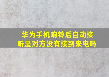 华为手机响铃后自动接听是对方没有接到来电吗