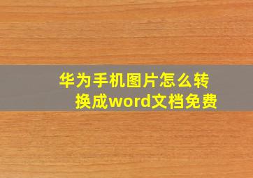 华为手机图片怎么转换成word文档免费