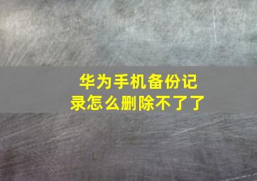 华为手机备份记录怎么删除不了了