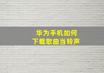 华为手机如何下载歌曲当铃声