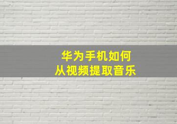 华为手机如何从视频提取音乐