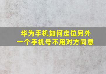 华为手机如何定位另外一个手机号不用对方同意