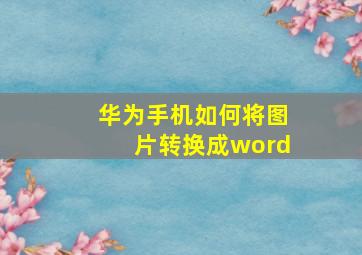 华为手机如何将图片转换成word