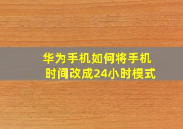 华为手机如何将手机时间改成24小时模式