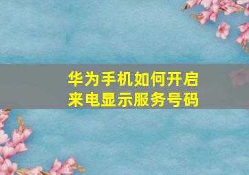 华为手机如何开启来电显示服务号码