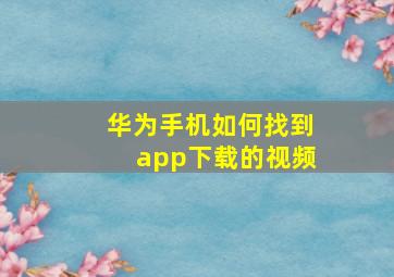 华为手机如何找到app下载的视频