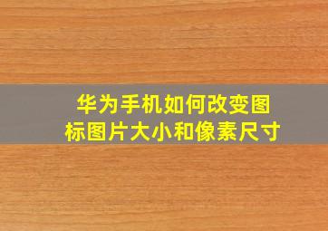 华为手机如何改变图标图片大小和像素尺寸