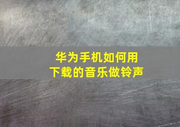 华为手机如何用下载的音乐做铃声