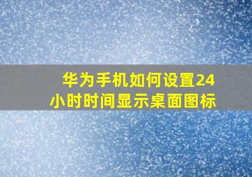 华为手机如何设置24小时时间显示桌面图标