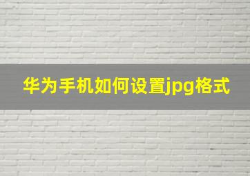 华为手机如何设置jpg格式