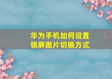 华为手机如何设置锁屏图片切换方式