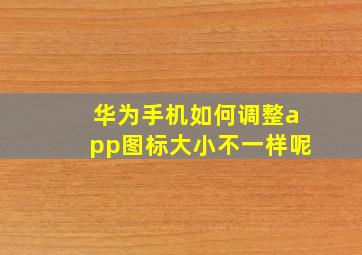 华为手机如何调整app图标大小不一样呢