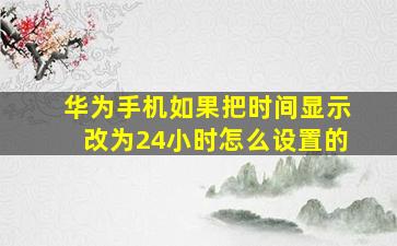 华为手机如果把时间显示改为24小时怎么设置的