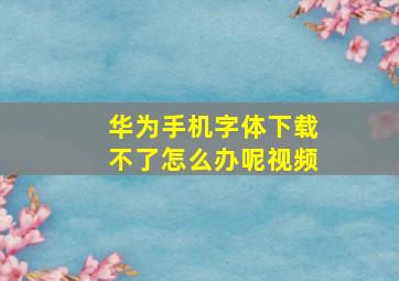 华为手机字体下载不了怎么办呢视频