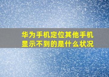 华为手机定位其他手机显示不到的是什么状况