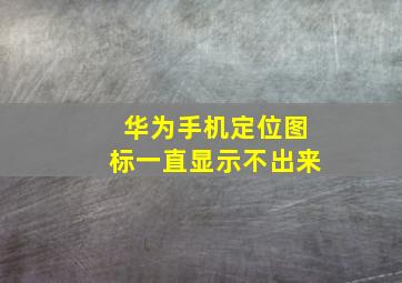 华为手机定位图标一直显示不出来