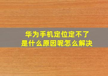 华为手机定位定不了是什么原因呢怎么解决