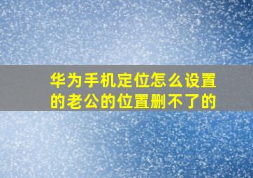 华为手机定位怎么设置的老公的位置删不了的