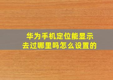 华为手机定位能显示去过哪里吗怎么设置的