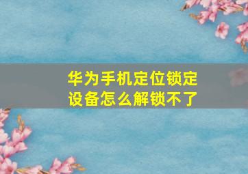 华为手机定位锁定设备怎么解锁不了