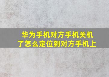 华为手机对方手机关机了怎么定位到对方手机上