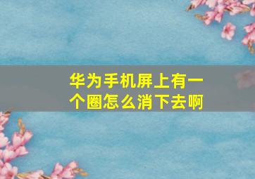 华为手机屏上有一个圈怎么消下去啊