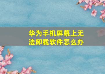 华为手机屏幕上无法卸载软件怎么办