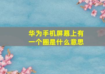 华为手机屏幕上有一个圈是什么意思