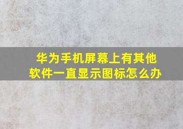 华为手机屏幕上有其他软件一直显示图标怎么办