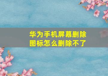 华为手机屏幕删除图标怎么删除不了