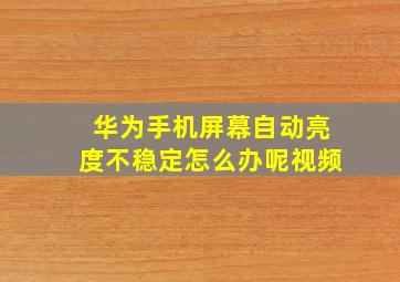 华为手机屏幕自动亮度不稳定怎么办呢视频