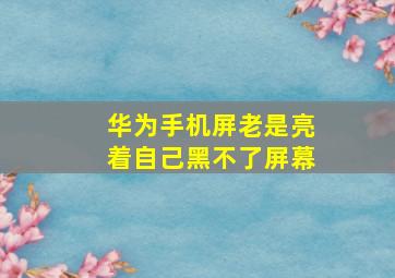 华为手机屏老是亮着自己黑不了屏幕