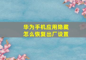 华为手机应用隐藏怎么恢复出厂设置