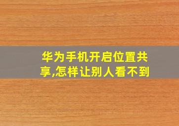 华为手机开启位置共享,怎样让别人看不到