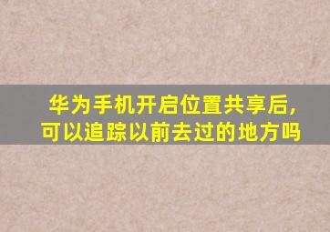 华为手机开启位置共享后,可以追踪以前去过的地方吗