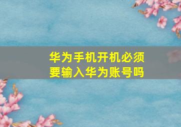 华为手机开机必须要输入华为账号吗