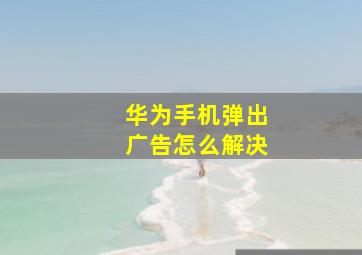 华为手机弹出广告怎么解决