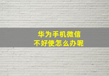 华为手机微信不好使怎么办呢