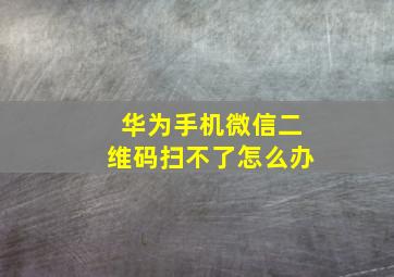 华为手机微信二维码扫不了怎么办