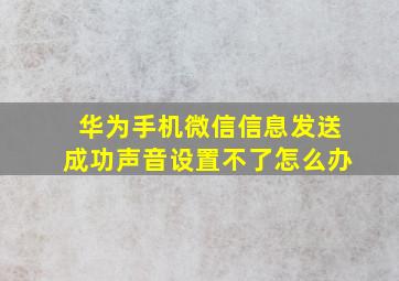 华为手机微信信息发送成功声音设置不了怎么办