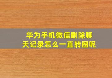 华为手机微信删除聊天记录怎么一直转圈呢