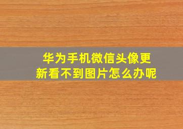 华为手机微信头像更新看不到图片怎么办呢