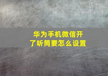 华为手机微信开了听筒要怎么设置